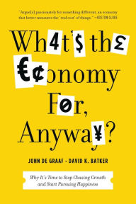 Title: What's the Economy For, Anyway?: Why It's Time to Stop Chasing Growth and Start Pursuing Happiness, Author: John de Graaf