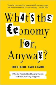 What's the Economy For, Anyway?: Why It's Time to Stop Chasing Growth and Start Pursuing Happiness