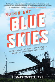 Title: Nothin' but Blue Skies: The Heyday, Hard Times, and Hopes of America's Industrial Heartland, Author: Edward McClelland