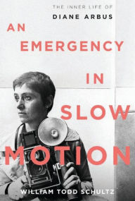 Title: An Emergency in Slow Motion: The Inner Life of Diane Arbus, Author: William Todd Schultz