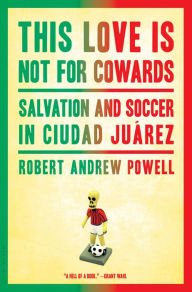This Love Is Not For Cowards: Salvation and Soccer in Ciudad Juarez
