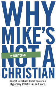 Title: Why Mike's Not A Christian: Honest Questions About Evolution, Relativism, Hypocrisy, and More., Author: Ben Young