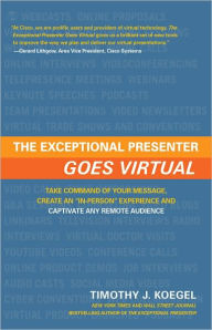 The Exceptional Presenter Goes Virtual: Take Command of Your Message, Create an ''In-Person'' Experience, and Captivate Any Remote Audience