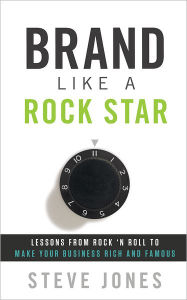 Title: Brand Like A Rock Star: Using Rock 'n Roll To Make Your Business Famous, Author: Steve Jones