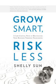 Title: Grow Smart, Risk Less: A Low-Capital Path to Multiplying Your Business Through Franchising, Author: Shelly Sun