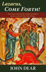 Title: Lazarus, Come Forth: How Jesus Confronts the Culture of Death and Invites Us into the New Life of Peace, Author: John Dear