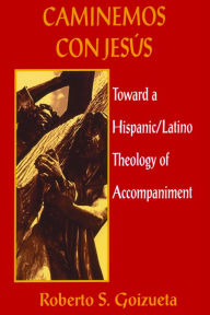 Title: Caminemos Con Jesus: Toward a Hispanic/Latino Theology of Accompaniment, Author: Roberto S. Goizueta