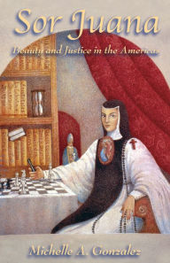 Title: Sor Juana: Beauty and Justice in the Americas, Author: Michelle A. Gonzalez