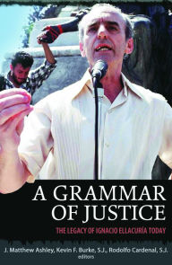 Title: A Grammar of Justice : The Legacy of Ignacio Ellacuria Today, Author: Matthew J. Ashley