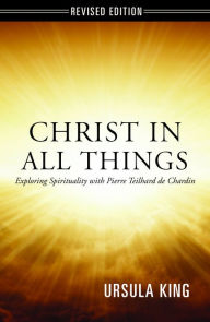 Title: Christ in All Things: Exploring Spirituality with Pierre Teilhard de Chardin, Author: Ursula King