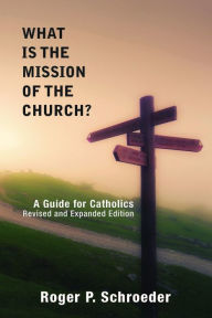 Title: What Is the Mission of the Church? : A Guide for Catholics--Revised and Expanded Edition, Author: Roger P. Schroeder