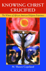Title: Knowing Christ Crucified : The Witness of African American Religious Experience, Author: Shawn M. Copeland
