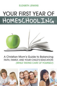Title: Your First Year of Homeschooling - A Christian Mom's Guide to Balancing Faith, Family, and Your Child's Education (While Taking Care of Yourself), Author: Elizabeth Jenkins