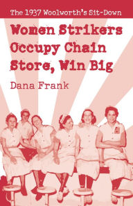 Title: Women Strikers Occupy Chain Stores, Win Big: The 1937 Woolworth's Sit-Down, Author: Dana Frank