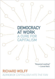 Title: Democracy at Work: A Cure for Capitalism, Author: Richard D. Wolff