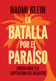Title: La batalla por el paraíso: Puerto Rico y el capitalismo del desastre / The Battle for Paradise: Puerto Rico Takes on the Disaster Capitalists, Author: Naomi  Klein