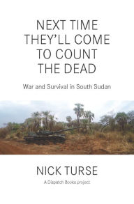 Title: Next Time They'll Come to Count the Dead: War and Survival in South Sudan, Author: Nick Turse