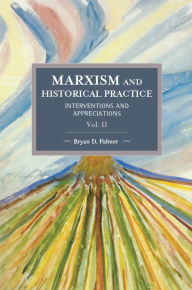 Title: Marxism and Historical Practice (Vol. II): Interventions and Appreciations, Author: Bryan D. Palmer