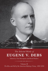 Title: The Selected Works of Eugene V. Debs Volume II: The Rise and Fall of the American Railway Union, 1892-1896, Author: Tim Davenport