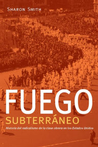 Title: Fuego subterráneo: Historia del radicalismo de la clase obrera en los Estados Unidos, Author: Sharon Smith