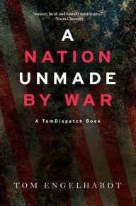 Title: A Nation Unmade by War, Author: Tom Engelhardt