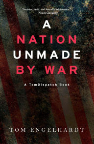 Title: A Nation Unmade by War, Author: Tom Engelhardt