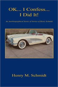 Ok... I Confess... I Did It! - An Autobiographical Series Of Stories Of Henry Schmidt