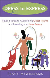 Title: Dress to Express: Seven Secrets to Overcoming Closet Trauma and Revealing Your Inner Beauty, Author: Tracy McWilliams