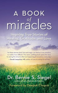 Title: A Book of Miracles: Inspiring True Stories of Healing, Gratitude, and Love, Author: Bernie S. Siegel