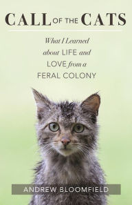 Title: Call of the Cats: What I Learned about Life and Love from a Feral Colony, Author: Andrew Bloomfield