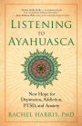 Listening to Ayahuasca: New Hope for Depression, Addiction, PTSD, and Anxiety