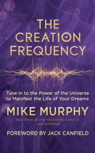 Title: The Creation Frequency: Tune In to the Power of the Universe to Manifest the Life of Your Dreams, Author: Mike Murphy