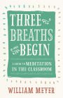 Three Breaths and Begin: A Guide to Meditation in the Classroom