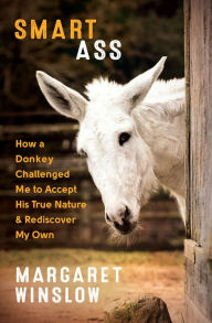 Title: Smart Ass: How a Donkey Challenged Me to Accept His True Nature & Rediscover My Own, Author: Margaret Winslow