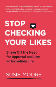 Title: Stop Checking Your Likes: Shake Off the Need for Approval and Live an Incredible Life, Author: Susie Moore