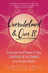 Title: Overwhelmed and Over It: Embrace Your Power to Stay Centered and Sustained in a Chaotic World, Author: Christine Arylo