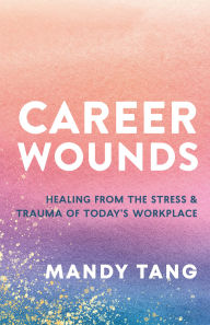 Title: Career Wounds: Healing from the Stress and Trauma of Today's Workplace, Author: Mandy Tang