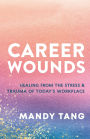 Career Wounds: Healing from the Stress and Trauma of Today's Workplace