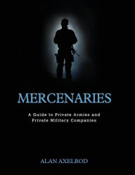 Title: Mercenaries: A Guide to Private Armies and Private Military Companies / Edition 1, Author: Alan Axelrod