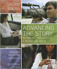 Title: Advancing the Story: Broadcast Journalism in a Multimedia World / Edition 2, Author: Debora Halpern Wenger