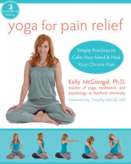 Title: Yoga for Pain Relief: Simple Practices to Calm Your Mind and Heal Your Chronic Pain, Author: Kelly McGonigal PhD