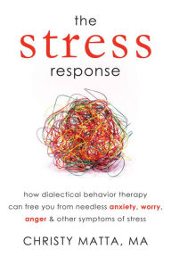 Title: The Stress Response: How Dialectical Behavior Therapy Can Free You from Needless Anxiety, Worry, Anger, and Other Symptoms of Stress, Author: Christy Matta MA
