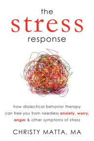 The Stress Response: How Dialectical Behavior Therapy Can Free You from Needless Anxiety, Worry, Anger, and Other Symptom