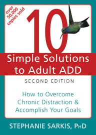 Title: 10 Simple Solutions to Adult ADD: How to Overcome Chronic Distraction and Accomplish Your Goals, Author: Stephanie Moulton Sarkis PhD