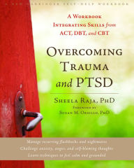 Title: Overcoming Trauma and PTSD: A Workbook Integrating Skills from ACT, DBT, and CBT, Author: Sheela Raja PhD