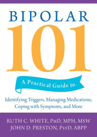 Title: Bipolar 101: A Practical Guide to Identifying Triggers, Managing Medications, Coping with Symptoms, and More, Author: Ruth C. White PhD