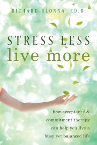 Title: Stress Less, Live More: How Acceptance and Commitment Therapy Can Help You Live a Busy yet Balanced Life, Author: Richard Blonna