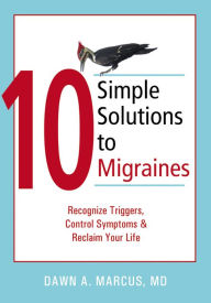 Title: 10 Simple Solutions to Migraines: Recognize Triggers, Control Symptoms, and Reclaim Your Life, Author: Dawn Marcus MD