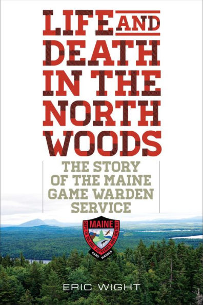 Life and Death in the North Woods: The Story of the Maine Game Warden Service