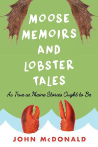 Title: Moose Memoirs and Lobster Tales: As True as Maine Stories Ought to Be, Author: John McDonald